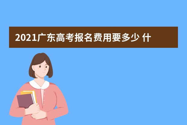 2021广东高考报名费用要多少 什么时候缴费